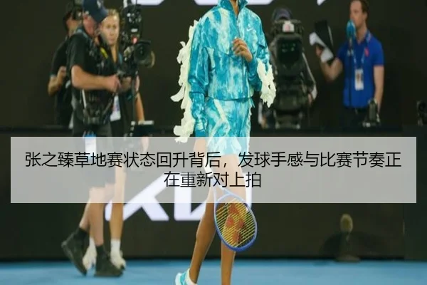 张之臻草地赛状态回升背后，发球手感与比赛节奏正在重新对上拍